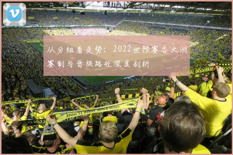 从分组看走势:2022世预赛各大洲赛制与晋级路径深度剖析
