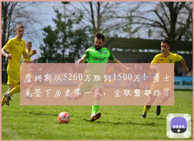 詹姆斯从5260万跌到1500万!勇士竟签下历史第一人,全联盟都炸了