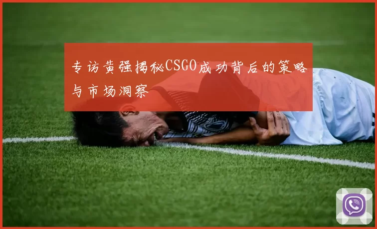 专访黄强揭秘CSGO成功背后的策略与市场洞察