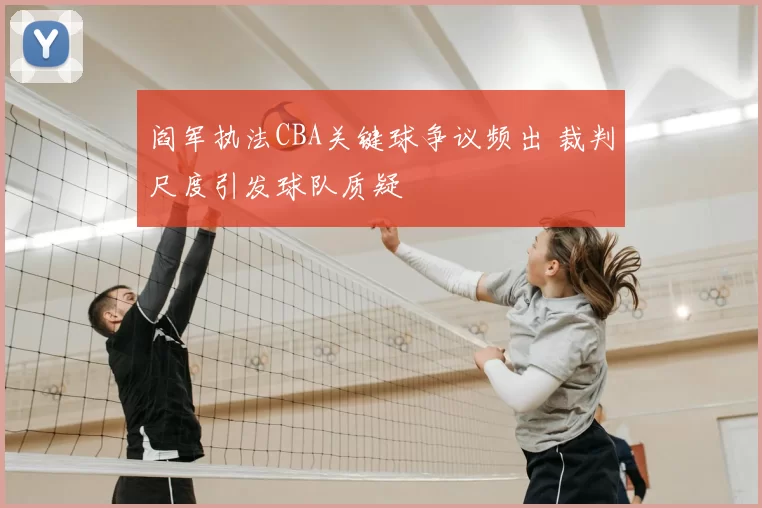 阎军执法CBA关键球争议频出 裁判尺度引发球队质疑
