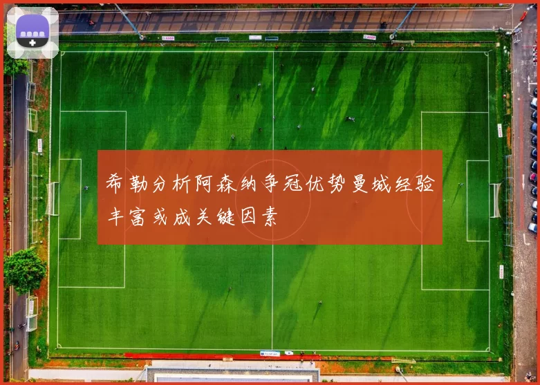 希勒分析阿森纳争冠优势曼城经验丰富或成关键因素