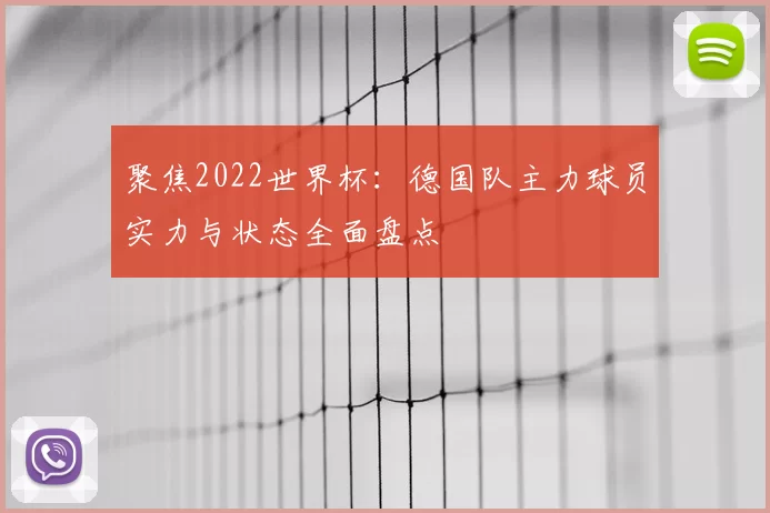 聚焦2022世界杯：德国队主力球员实力与状态全面盘点