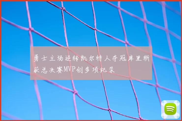 勇士主场逆转凯尔特人夺冠库里斩获总决赛MVP创多项纪录
