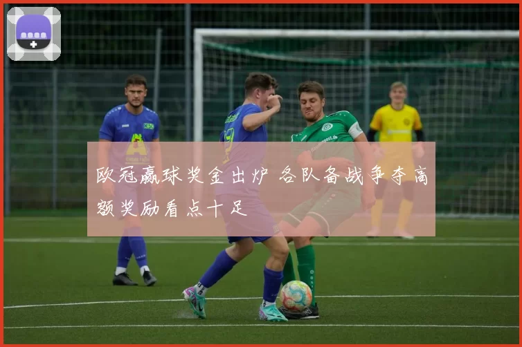 欧冠赢球奖金出炉 各队备战争夺高额奖励看点十足