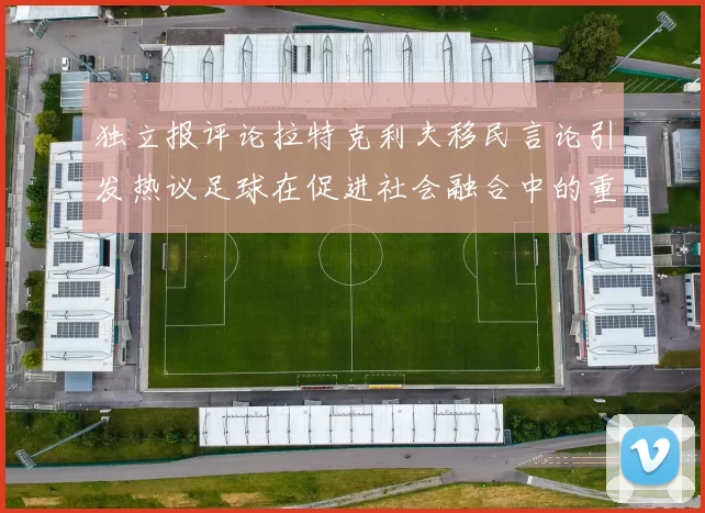 独立报评论拉特克利夫移民言论引发热议足球在促进社会融合中的重要作用
