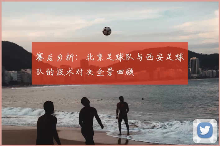 赛后分析：北京足球队与西安足球队的技术对决全景回顾