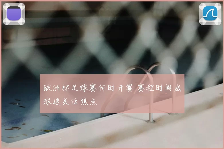 欧洲杯足球赛何时开赛 赛程时间成球迷关注焦点