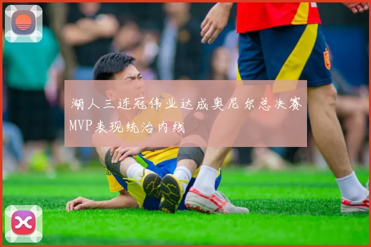 湖人三连冠伟业达成奥尼尔总决赛MVP表现统治内线
