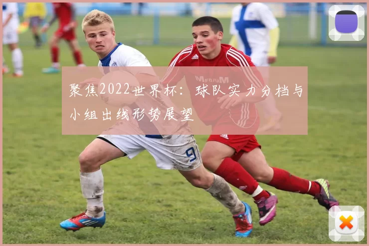 聚焦2022世界杯:球队实力分档与小组出线形势展望
