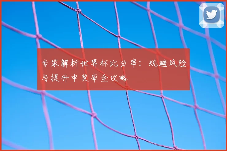 专家解析世界杯比分串:规避风险与提升中奖率全攻略