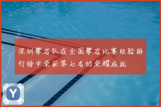 深圳攀岩队在全国攀岩比赛经验排行榜中荣获第七名的荣耀成就