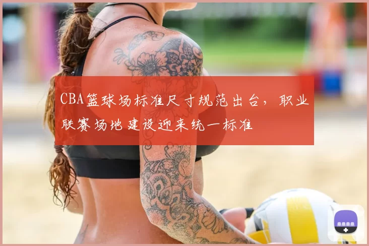 CBA篮球场标准尺寸规范出台，职业联赛场地建设迎来统一标准