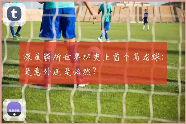 深度解析世界杯史上首个乌龙球:是意外还是必然?