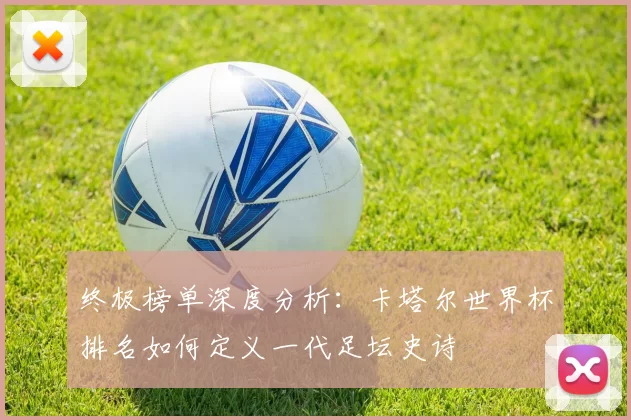 终极榜单深度分析:卡塔尔世界杯排名如何定义一代足坛史诗