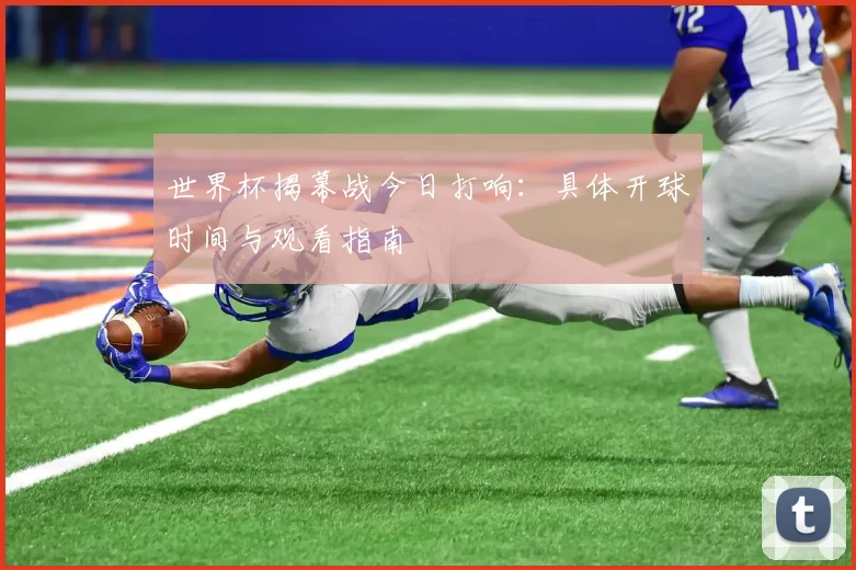 世界杯揭幕战今日打响：具体开球时间与观看指南