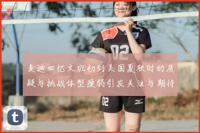 麦迪回忆文班初到美国夏联时的质疑与挑战体型瘦弱引发关注与期待