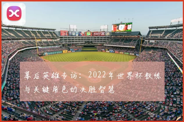 幕后英雄专访：2022年世界杯教练与关键角色的决胜智慧