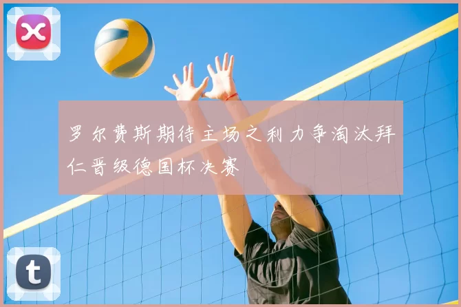 罗尔费斯期待主场之利力争淘汰拜仁晋级德国杯决赛
