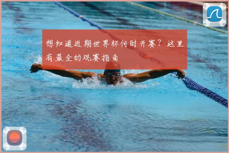 想知道近期世界杯何时开赛？这里有最全的观赛指南