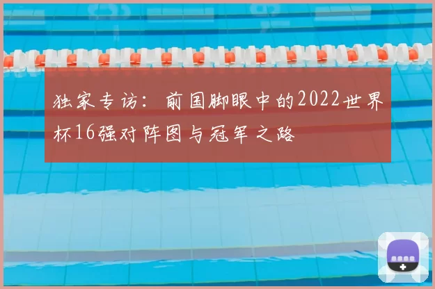 独家专访：前国脚眼中的2022世界杯16强对阵图与冠军之路