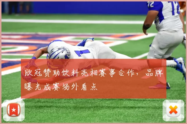欧冠赞助饮料亮相赛事合作，品牌曝光成赛场外看点