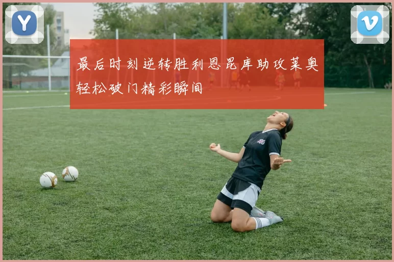 最后时刻逆转胜利恩昆库助攻莱奥轻松破门精彩瞬间