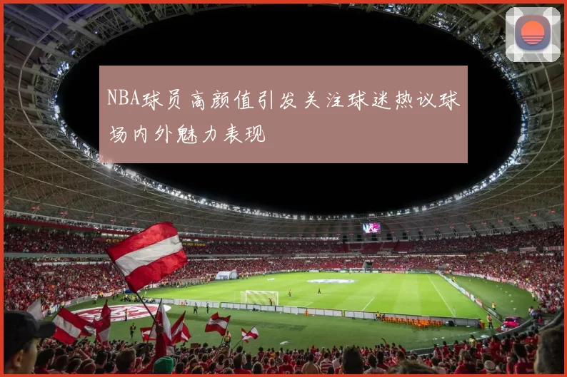NBA球员高颜值引发关注球迷热议球场内外魅力表现