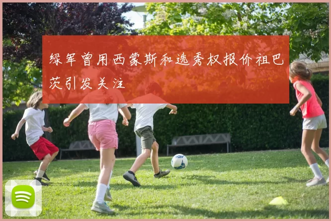 绿军曾用西蒙斯和选秀权报价祖巴茨引发关注