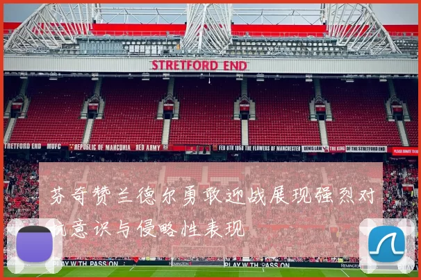 芬奇赞兰德尔勇敢迎战展现强烈对抗意识与侵略性表现