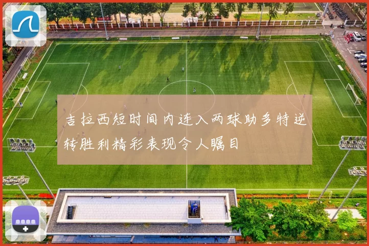 吉拉西短时间内连入两球助多特逆转胜利精彩表现令人瞩目