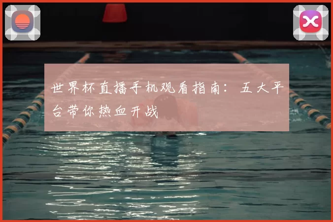 世界杯直播手机观看指南：五大平台带你热血开战