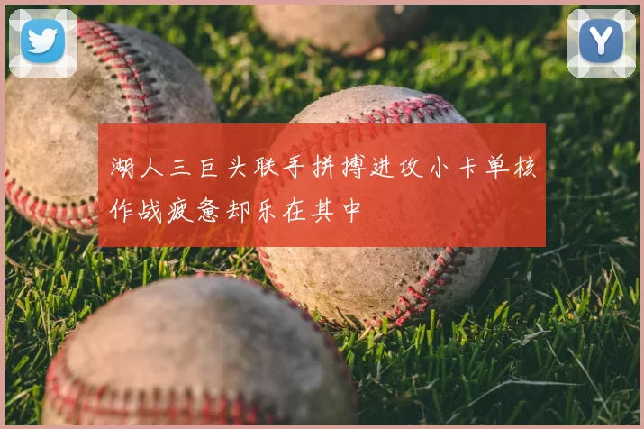 湖人三巨头联手拼搏进攻小卡单核作战疲惫却乐在其中
