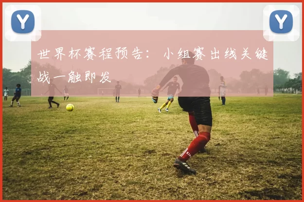 世界杯赛程预告：小组赛出线关键战一触即发