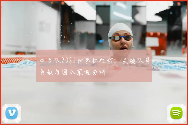 中国队2021世界杯征程:关键队员贡献与团队策略分析