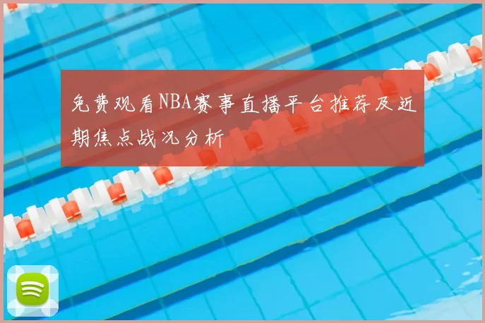 免费观看NBA赛事直播平台推荐及近期焦点战况分析
