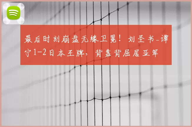 最后时刻崩盘无缘卫冕！刘圣书_谭宁1-2日本王牌，背靠背屈居亚军