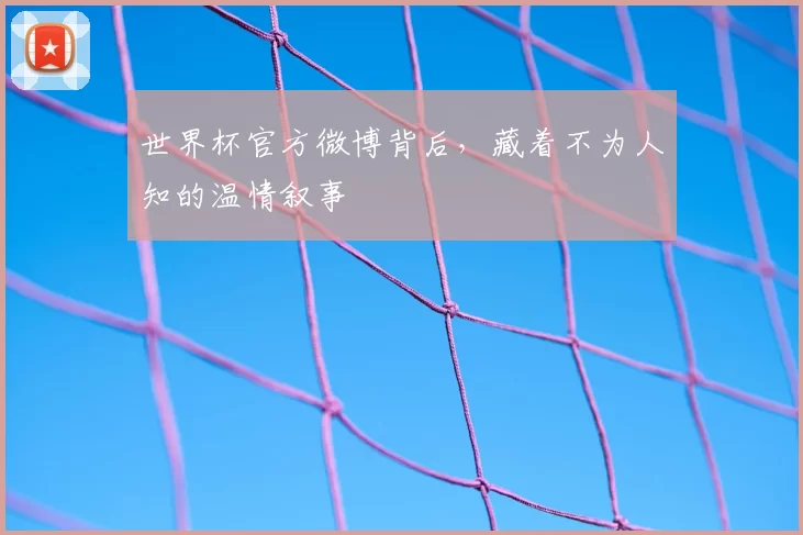 世界杯官方微博背后，藏着不为人知的温情叙事