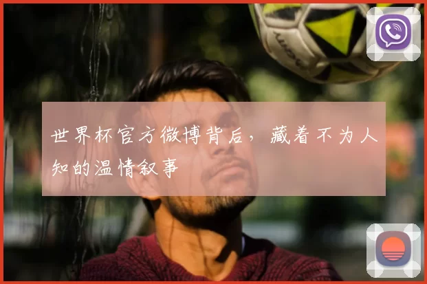 世界杯官方微博背后，藏着不为人知的温情叙事
