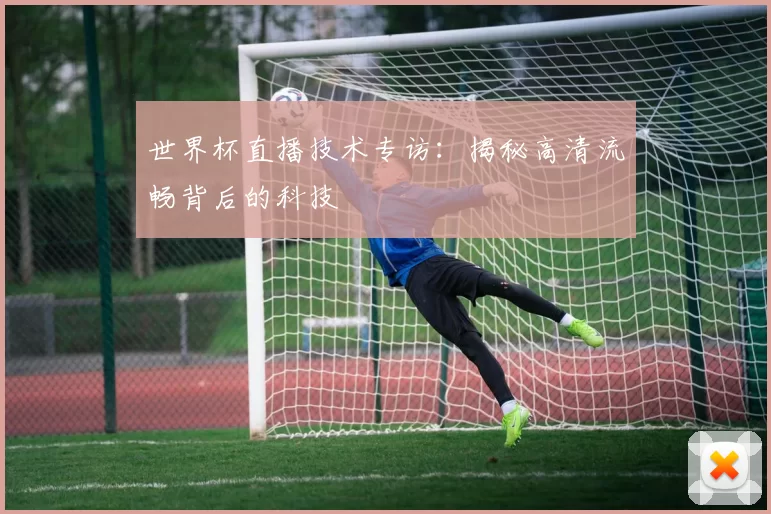 世界杯直播技术专访:揭秘高清流畅背后的科技
