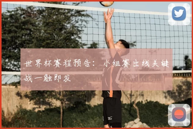 世界杯赛程预告：小组赛出线关键战一触即发