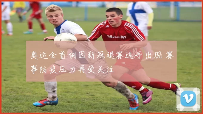 奥运会首例因新冠退赛选手出现 赛事防疫压力再受关注