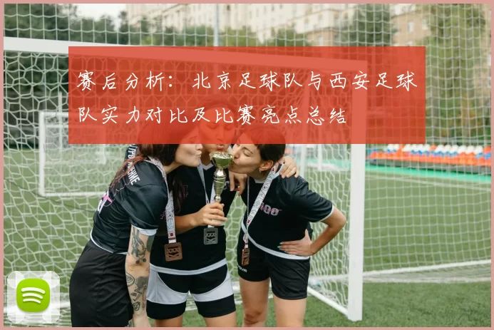 赛后分析：北京足球队与西安足球队实力对比及比赛亮点总结