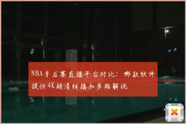 NBA季后赛直播平台对比：哪款软件提供4K超清转播和多路解说