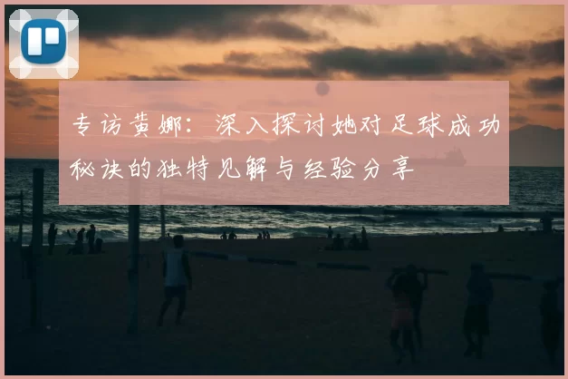 专访黄娜:深入探讨她对足球成功秘诀的独特见解与经验分享