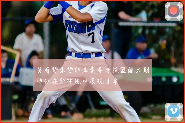 芬奇赞朱赞职业素养与投篮能力期待他在新环境中展现才华