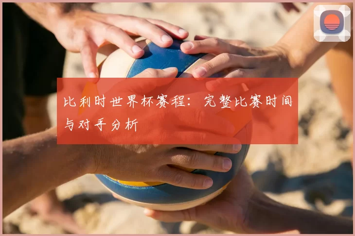 比利时世界杯赛程:完整比赛时间与对手分析