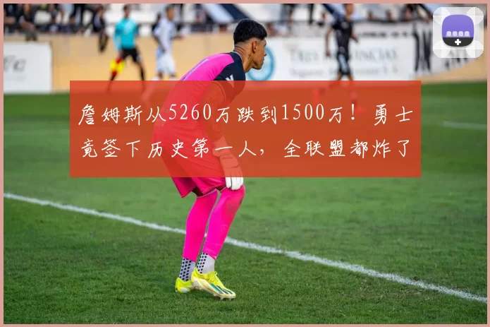 詹姆斯从5260万跌到1500万!勇士竟签下历史第一人,全联盟都炸了