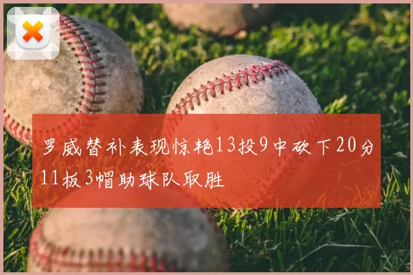 罗威替补表现惊艳13投9中砍下20分11板3帽助球队取胜