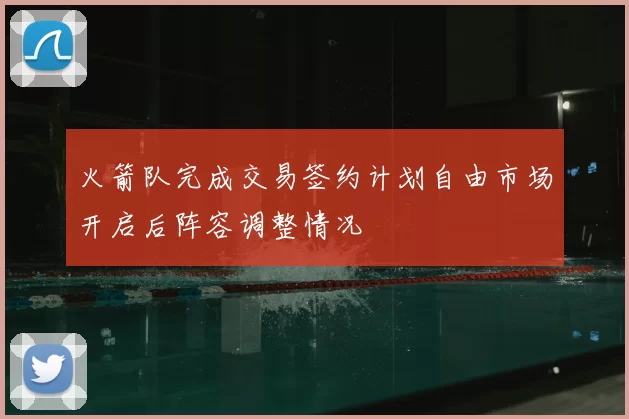 火箭队完成交易签约计划自由市场开启后阵容调整情况