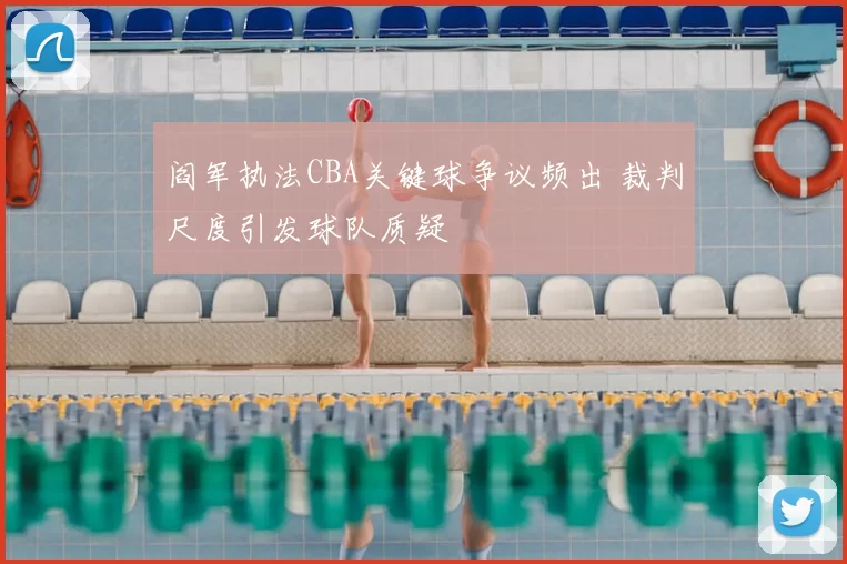 阎军执法CBA关键球争议频出 裁判尺度引发球队质疑